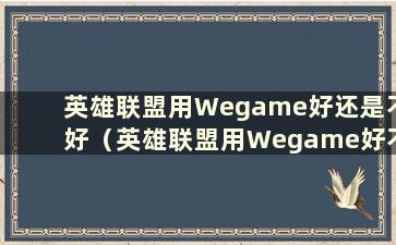 英雄联盟用Wegame好还是不好（英雄联盟用Wegame好不好）