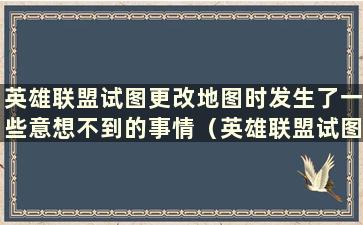 英雄联盟试图更改地图时发生了一些意想不到的事情（英雄联盟试图更改地图）