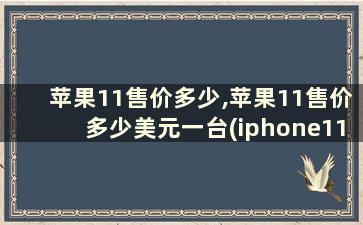 苹果11售价多少,苹果11售价多少美元一台(iphone11售价多少美元)