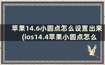 苹果14.6小圆点怎么设置出来(ios14.4苹果小圆点怎么设置出来)