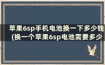 苹果6sp手机电池换一下多少钱(换一个苹果6sp电池需要多少钱)