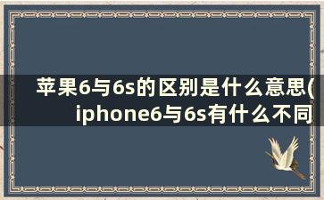 苹果6与6s的区别是什么意思(iphone6与6s有什么不同)