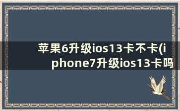 苹果6升级ios13卡不卡(iphone7升级ios13卡吗)