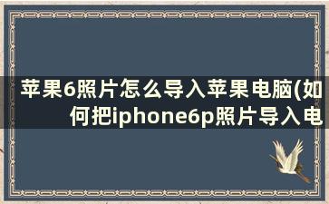 苹果6照片怎么导入苹果电脑(如何把iphone6p照片导入电脑)