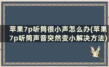 苹果7p听筒很小声怎么办(苹果7p听筒声音突然变小解决方法)