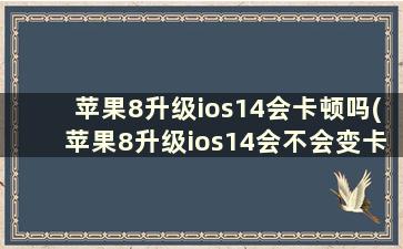 苹果8升级ios14会卡顿吗(苹果8升级ios14会不会变卡)