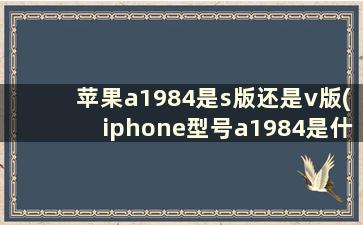 苹果a1984是s版还是v版(iphone型号a1984是什么版本)