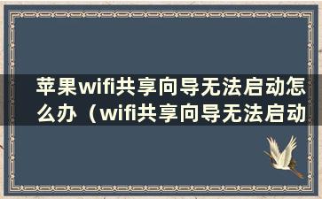 苹果wifi共享向导无法启动怎么办（wifi共享向导无法启动怎么办）