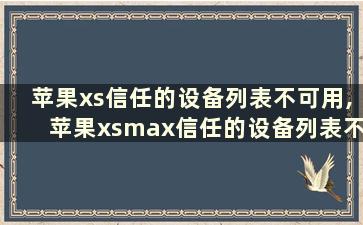 苹果xs信任的设备列表不可用,苹果xsmax信任的设备列表不可用