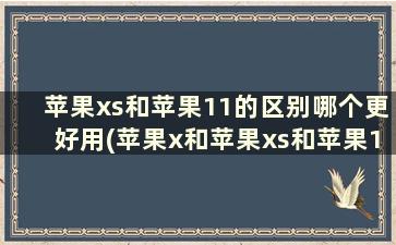 苹果xs和苹果11的区别哪个更好用(苹果x和苹果xs和苹果11的区别)