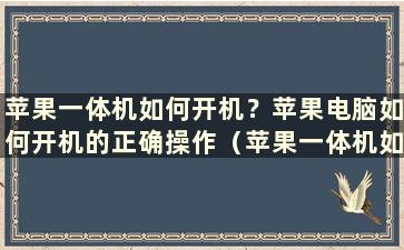 苹果一体机如何开机？苹果电脑如何开机的正确操作（苹果一体机如何开机？苹果电脑如何开机的正确操作视频）