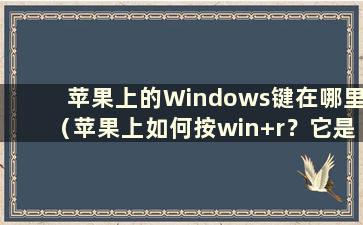 苹果上的Windows键在哪里（苹果上如何按win+r？它是哪个键？）