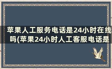 苹果人工服务电话是24小时在线吗(苹果24小时人工客服电话是免费的吗)