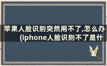 苹果人脸识别突然用不了,怎么办(iphone人脸识别不了是什么原因)