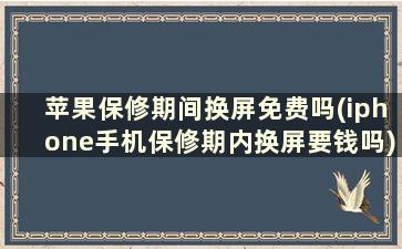 苹果保修期间换屏免费吗(iphone手机保修期内换屏要钱吗)