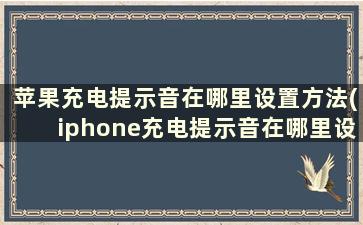 苹果充电提示音在哪里设置方法(iphone充电提示音在哪里设置视频)