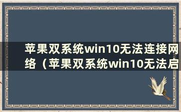 苹果双系统win10无法连接网络（苹果双系统win10无法启动）