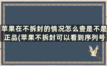 苹果在不拆封的情况怎么查是不是正品(苹果不拆封可以看到序列号吗)