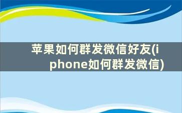 苹果如何群发微信好友(iphone如何群发微信)