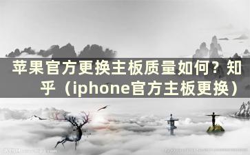 苹果官方更换主板质量如何？知乎（iphone官方主板更换）