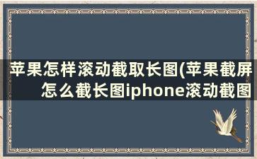 苹果怎样滚动截取长图(苹果截屏怎么截长图iphone滚动截图方法技巧)