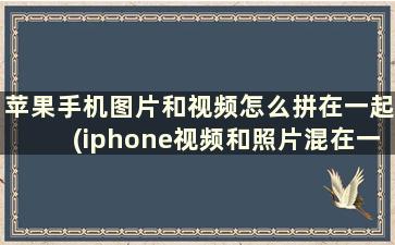 苹果手机图片和视频怎么拼在一起(iphone视频和照片混在一起)