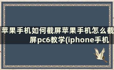 苹果手机如何截屏苹果手机怎么截屏pc6教学(iphone手机怎么截图)