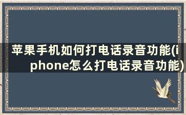 苹果手机如何打电话录音功能(iphone怎么打电话录音功能)