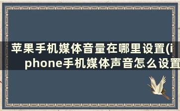 苹果手机媒体音量在哪里设置(iphone手机媒体声音怎么设置)