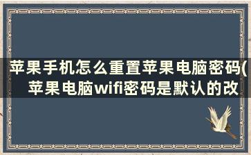 苹果手机怎么重置苹果电脑密码(苹果电脑wifi密码是默认的改完怎么连)