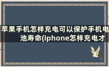 苹果手机怎样充电可以保护手机电池寿命(iphone怎样充电才能保护电池)