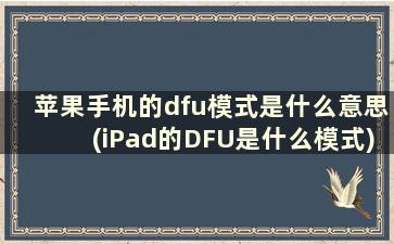 苹果手机的dfu模式是什么意思(iPad的DFU是什么模式)