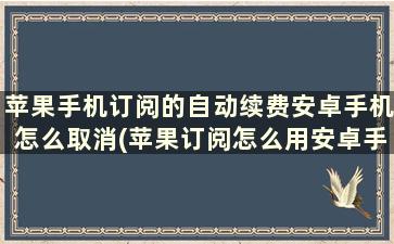 苹果手机订阅的自动续费安卓手机怎么取消(苹果订阅怎么用安卓手机取消)