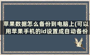 苹果数据怎么备份到电脑上(可以用苹果手机的id设置成自动备份所有的微信，信息，通话等等的聊天记录吗)