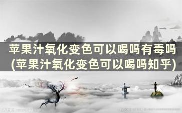 苹果汁氧化变色可以喝吗有毒吗(苹果汁氧化变色可以喝吗知乎)