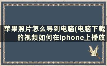 苹果照片怎么导到电脑(电脑下载的视频如何在iphone上播放)