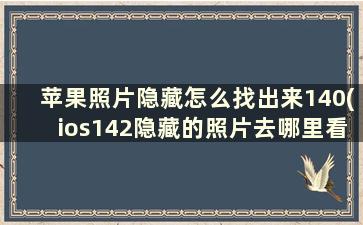 苹果照片隐藏怎么找出来140(ios142隐藏的照片去哪里看)