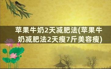 苹果牛奶2天减肥法(苹果牛奶减肥法2天瘦7斤美容瘦)