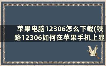 苹果电脑12306怎么下载(铁路12306如何在苹果手机上显示)