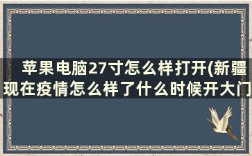 苹果电脑27寸怎么样打开(新疆现在疫情怎么样了什么时候开大门)