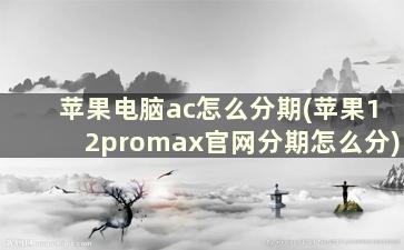 苹果电脑ac怎么分期(苹果12promax官网分期怎么分)