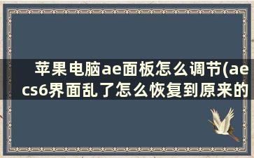 苹果电脑ae面板怎么调节(aecs6界面乱了怎么恢复到原来的)