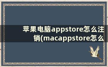 苹果电脑appstore怎么注销(macappstore怎么退出账号)