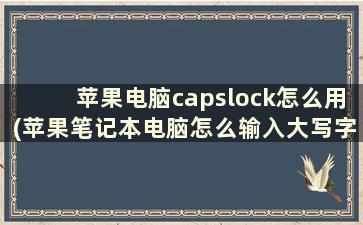 苹果电脑capslock怎么用(苹果笔记本电脑怎么输入大写字母)