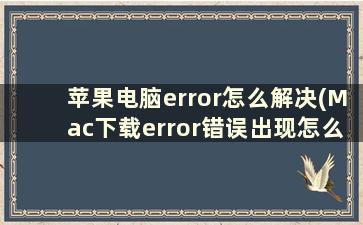 苹果电脑error怎么解决(Mac下载error错误出现怎么解决)