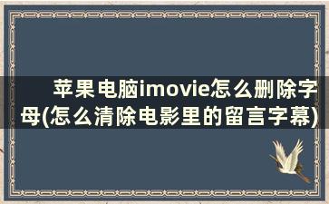 苹果电脑imovie怎么删除字母(怎么清除电影里的留言字幕)