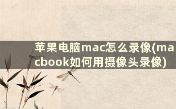 苹果电脑mac怎么录像(macbook如何用摄像头录像)