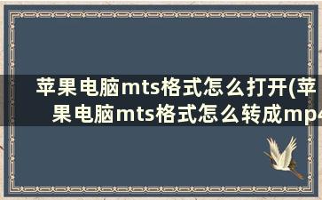 苹果电脑mts格式怎么打开(苹果电脑mts格式怎么转成mp4)