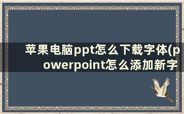 苹果电脑ppt怎么下载字体(powerpoint怎么添加新字体)