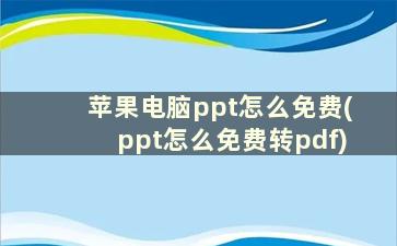 苹果电脑ppt怎么免费(ppt怎么免费转pdf)